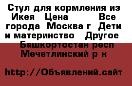 Стул для кормления из Икея › Цена ­ 800 - Все города, Москва г. Дети и материнство » Другое   . Башкортостан респ.,Мечетлинский р-н